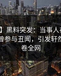 【爆料】黑料突发：当事人在傍晚时刻被曝曾参与丑闻，引发轩然大波席卷全网