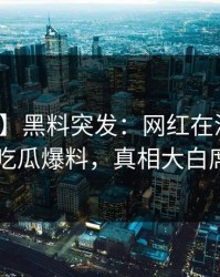 【爆料】黑料突发：网红在深夜被曝曾参与吃瓜爆料，真相大白席卷全网