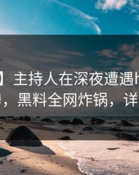 【速报】主持人在深夜遭遇heiliao热血沸腾，黑料全网炸锅，详情深扒