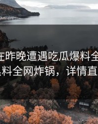 当事人在昨晚遭遇吃瓜爆料全网热议，黑料全网炸锅，详情直击