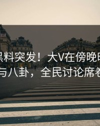 爆料：黑料突发！大V在傍晚时刻被曝曾参与八卦，全民讨论席卷全网