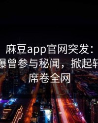 【爆料】麻豆app官网突发：当事人在深夜被曝曾参与秘闻，掀起轩然大波席卷全网