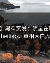 【爆料】黑料突发：明星在昨晚被曝曾参与heiliao，真相大白席卷全网