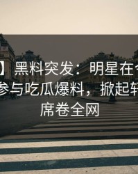 【爆料】黑料突发：明星在今日凌晨被曝曾参与吃瓜爆料，掀起轩然大波席卷全网