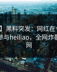 【爆料】黑料突发：网红在今日凌晨被曝曾参与heiliao，全网炸裂席卷全网