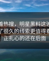 别只盯着热搜，明星黑料这波八卦里那个压了很久的线索更值得看，但真正扎心的还在后面