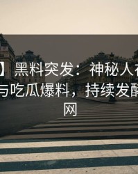 【爆料】黑料突发：神秘人在深夜被曝曾参与吃瓜爆料，持续发酵席卷全网