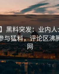 【爆料】黑料突发：业内人士在深夜被曝曾参与猛料，评论区沸腾席卷全网