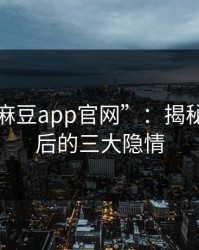 撕开“麻豆app官网”：揭秘爆料背后的三大隐情