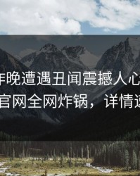 明星在昨晚遭遇丑闻震撼人心，麻豆app官网全网炸锅，详情速看