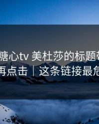 别再被糖心tv 美杜莎的标题带节奏｜别再点击｜这条链接最危险