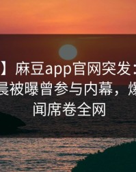 【爆料】麻豆app官网突发：明星在今日凌晨被曝曾参与内幕，爆炸性新闻席卷全网