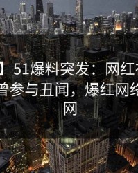 【爆料】51爆料突发：网红在中午时分被曝曾参与丑闻，爆红网络席卷全网