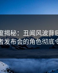 黑料深度揭秘：丑闻风波背后，当事人在记者发布会的角色彻底令人意外