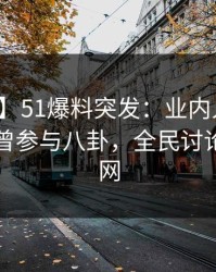 【爆料】51爆料突发：业内人士在昨晚被曝曾参与八卦，全民讨论席卷全网