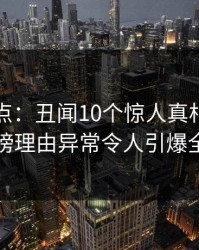 黑料盘点：丑闻10个惊人真相，明星上榜理由异常令人引爆全场