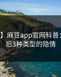 【独家】麻豆app官网科普：真相背后3种类型的隐情