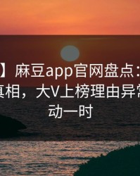 【紧急】麻豆app官网盘点：真相10个惊人真相，大V上榜理由异常令人轰动一时