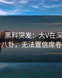 【爆料】黑料突发：大V在深夜被曝曾参与八卦，无法置信席卷全网