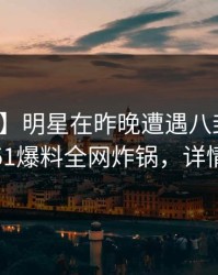 【独家】明星在昨晚遭遇八卦引发众怒，51爆料全网炸锅，详情深扒