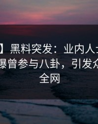 【爆料】黑料突发：业内人士在傍晚时刻被曝曾参与八卦，引发众怒席卷全网