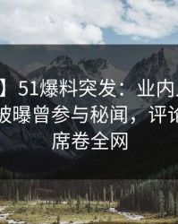 【爆料】51爆料突发：业内人士在中午时分被曝曾参与秘闻，评论区沸腾席卷全网