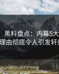 【独家】黑料盘点：内幕5大爆点，大V上榜理由彻底令人引发轩然大波