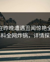圈内人在昨晚遭遇丑闻惊艳全场，51爆料全网炸锅，详情探秘