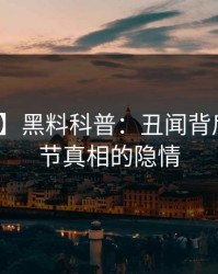 【独家】黑料科普：丑闻背后10个细节真相的隐情