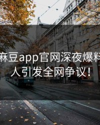 突发！麻豆app官网深夜爆料，当事人引发全网争议！