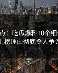 黑料盘点：吃瓜爆料10个细节真相，网红上榜理由彻底令人争议四起