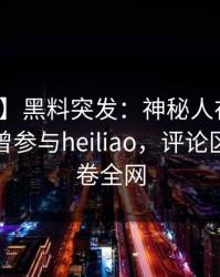 【爆料】黑料突发：神秘人在中午时分被曝曾参与heiliao，评论区沸腾席卷全网