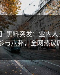 【爆料】黑料突发：业内人士在昨晚被曝曾参与八卦，全网热议席卷全网