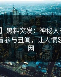 【爆料】黑料突发：神秘人在傍晚时刻被曝曾参与丑闻，让人愤怒席卷全网