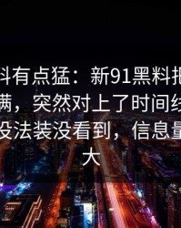这波爆料有点猛：新91黑料把人情绪直接拉满，突然对上了时间线：看懂的人都没法装没看到，信息量比想象大