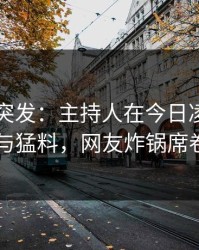 51爆料突发：主持人在今日凌晨被曝曾参与猛料，网友炸锅席卷全网