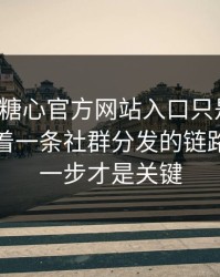 你以为糖心官方网站入口只是个词，其实牵着一条社群分发的链路，最后一步才是关键