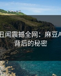 主持人丑闻震撼全网：麻豆APP官网背后的秘密