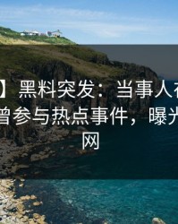 【爆料】黑料突发：当事人在今日凌晨被曝曾参与热点事件，曝光席卷全网