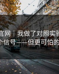 关于91官网｜我做了对照实验：我整理了5个信号——但更可怕的在后面