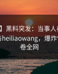 【爆料】黑料突发：当事人在昨晚被曝曾参与heiliaowang，爆炸性新闻席卷全网