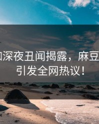 业内大咖深夜丑闻揭露，麻豆APP官网引发全网热议！