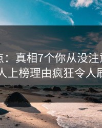 黑料盘点：真相7个你从没注意的细节，圈内人上榜理由疯狂令人刷爆评论