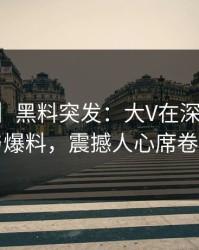 【爆料】黑料突发：大V在深夜被曝曾参与爆料，震撼人心席卷全网