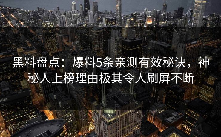 黑料盘点:爆料5条亲测有效秘诀,神秘人上榜理由极其令人刷屏不断 黑料盘点:爆料5条亲测有效秘诀,神秘人上榜理由极其令人刷屏不断