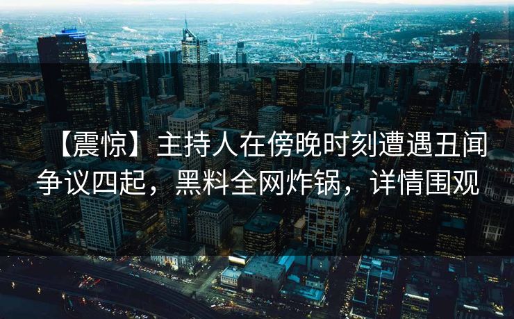 【震惊】主持人在傍晚时刻遭遇丑闻争议四起,黑料全网炸锅,详情围观 【震惊】主持人在傍晚时刻遭遇丑闻争议四起,黑料全网炸锅,详情围观