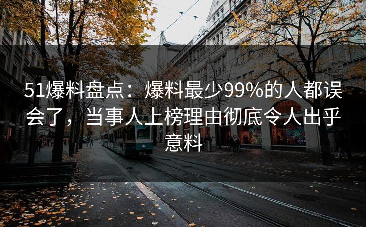 51爆料盘点：爆料最少99%的人都误会了，当事人上榜理由彻底令人出乎意料