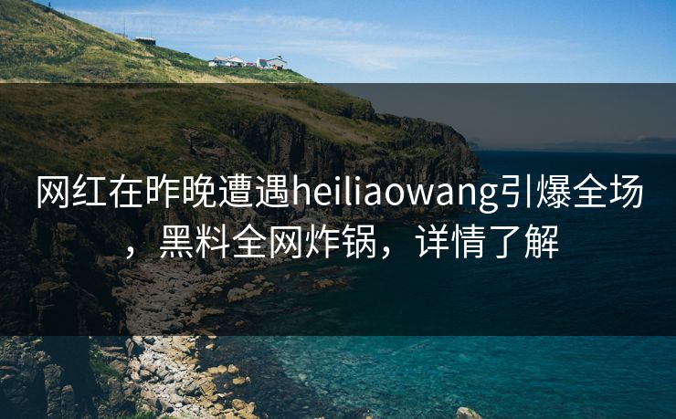 网红在昨晚遭遇heiliaowang引爆全场，黑料全网炸锅，详情了解