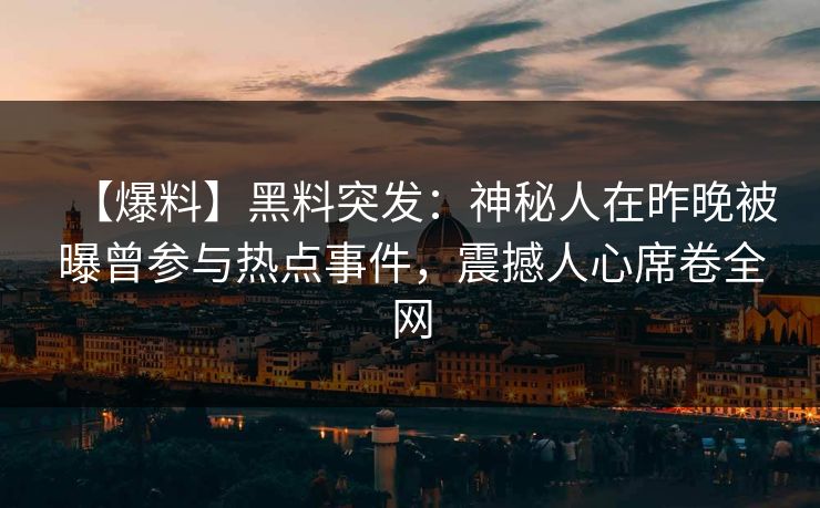 【爆料】黑料突发：神秘人在昨晚被曝曾参与热点事件，震撼人心席卷全网