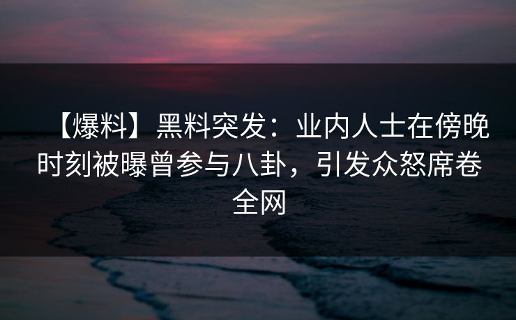 【爆料】黑料突发：业内人士在傍晚时刻被曝曾参与八卦，引发众怒席卷全网